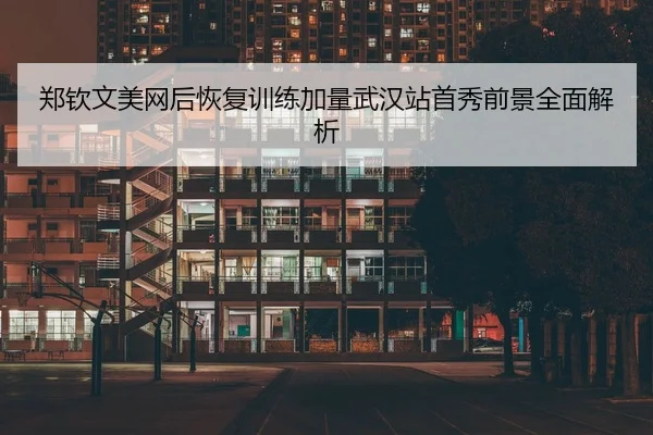 郑钦文美网后恢复训练加量武汉站首秀前景全面解析