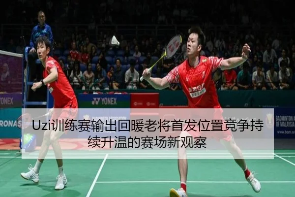 Uzi训练赛输出回暖老将首发位置竞争持续升温的赛场新观察