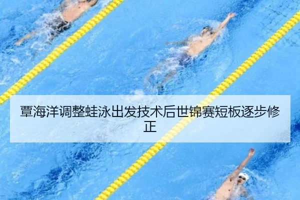 覃海洋调整蛙泳出发技术后世锦赛短板逐步修正
